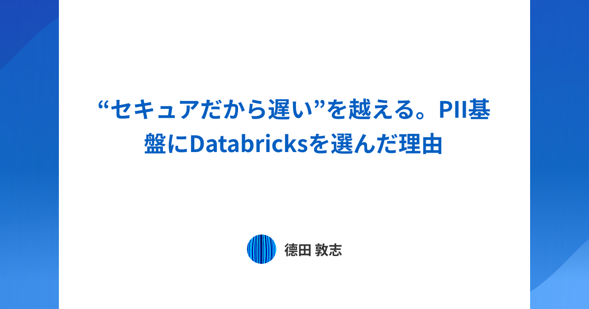 “セキュアだから遅い”を越える。PII基盤にDatabricksを選んだ理由