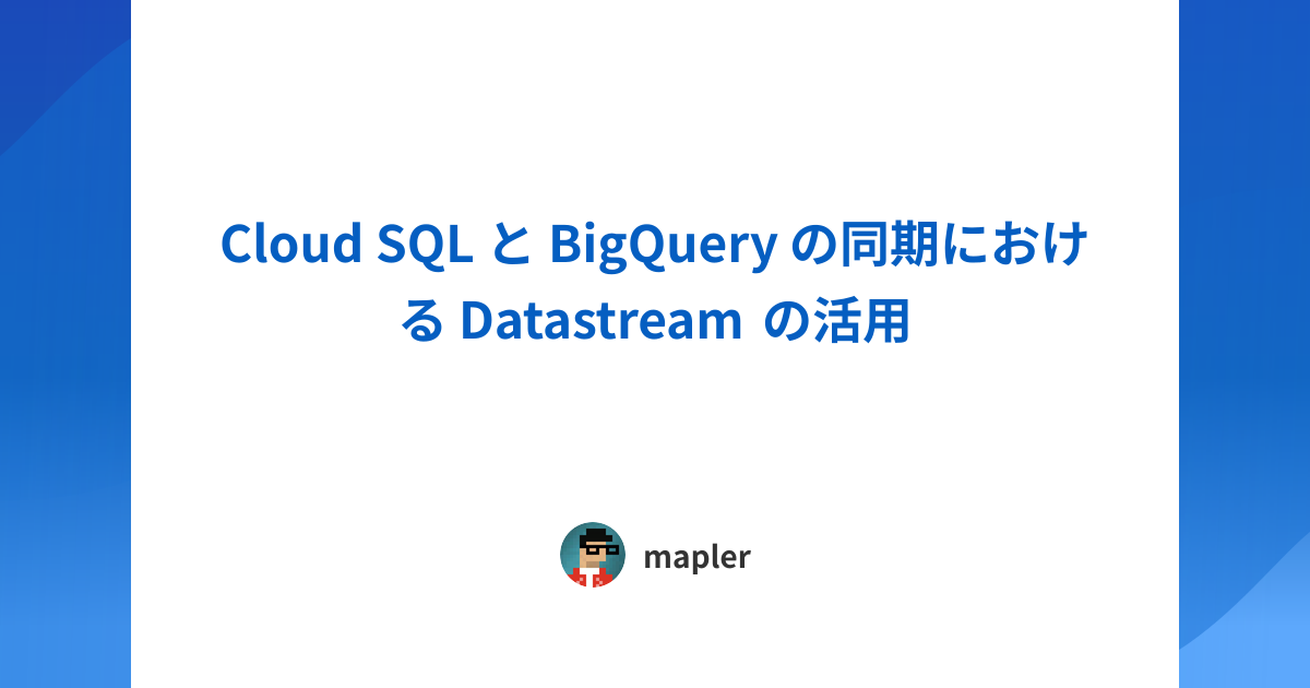 Cloud SQL と BigQuery の同期における Datastream の活用